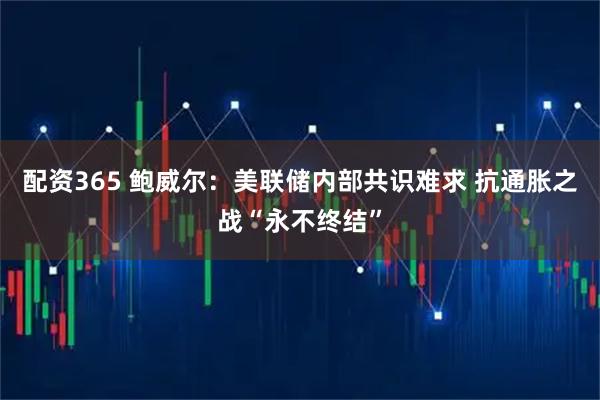 配资365 鲍威尔：美联储内部共识难求 抗通胀之战“永不终结”