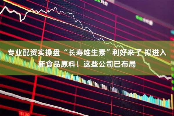 专业配资实操盘 “长寿维生素”利好来了 拟进入新食品原料！这些公司已布局