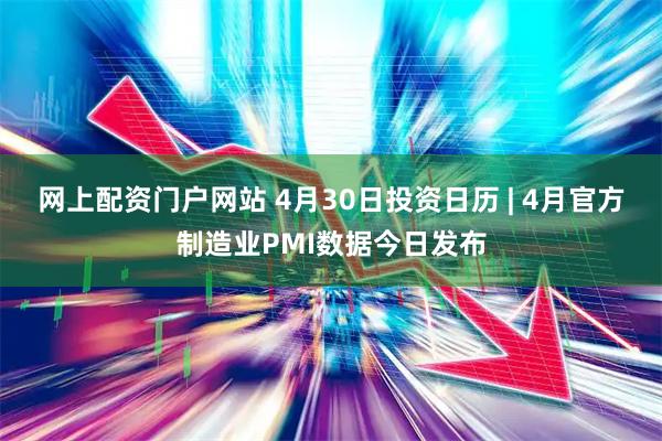 网上配资门户网站 4月30日投资日历 | 4月官方制造业PMI数据今日发布