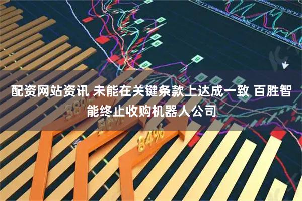 配资网站资讯 未能在关键条款上达成一致 百胜智能终止收购机器人公司