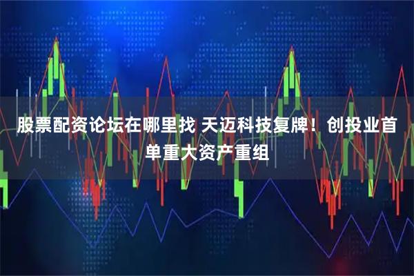 股票配资论坛在哪里找 天迈科技复牌！创投业首单重大资产重组