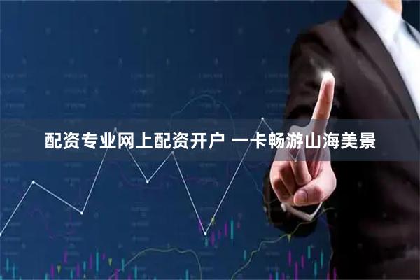 配资专业网上配资开户 一卡畅游山海美景