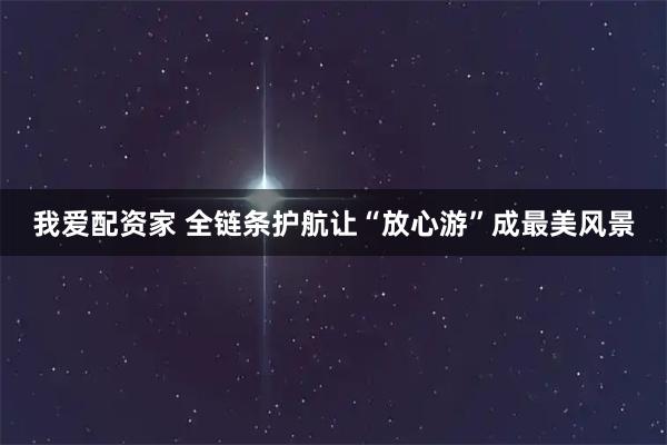 我爱配资家 全链条护航让“放心游”成最美风景