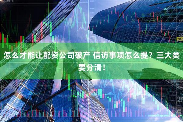 怎么才能让配资公司破产 信访事项怎么提？三大类要分清！
