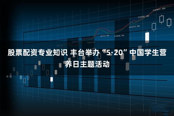 股票配资专业知识 丰台举办“5·20”中国学生营养日主题活动