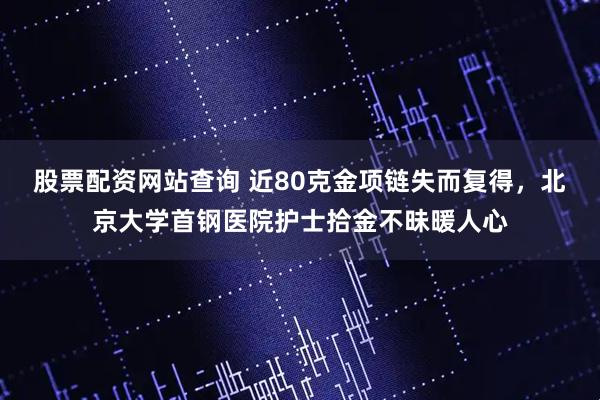 股票配资网站查询 近80克金项链失而复得，北京大学首钢医院护士拾金不昧暖人心