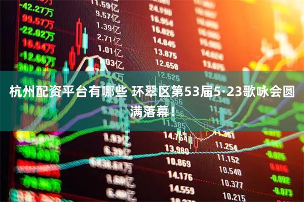 杭州配资平台有哪些 环翠区第53届5·23歌咏会圆满落幕！