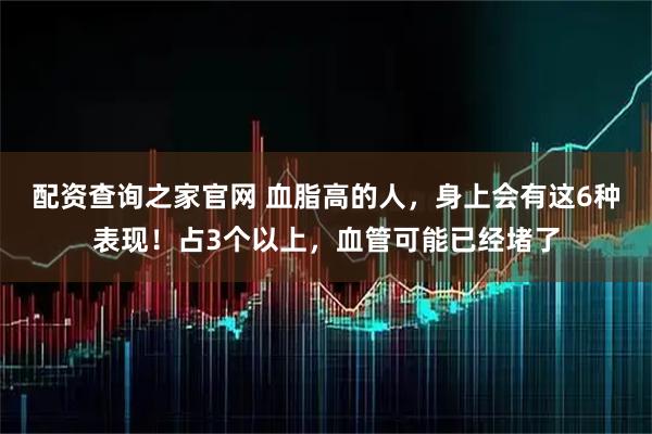 配资查询之家官网 血脂高的人，身上会有这6种表现！占3个以上，血管可能已经堵了
