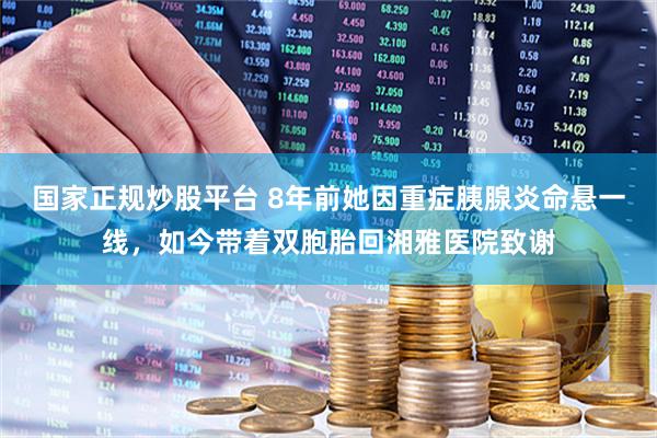 国家正规炒股平台 8年前她因重症胰腺炎命悬一线，如今带着双胞胎回湘雅医院致谢