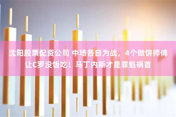 沈阳股票配资公司 中场各自为战，4个做饼师傅让C罗没饭吃！马丁内斯才是罪魁祸首
