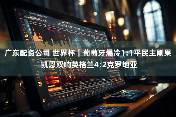 广东配资公司 世界杯｜葡萄牙爆冷1:1平民主刚果 凯恩双响英格兰4:2克罗地亚