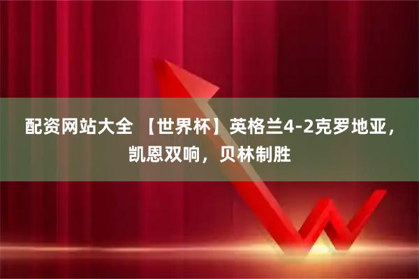 配资网站大全 【世界杯】英格兰4-2克罗地亚，凯恩双响，贝林制胜
