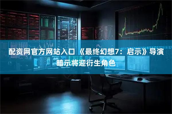 配资网官方网站入口 《最终幻想7：启示》导演暗示将迎衍生角色