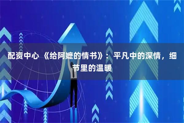 配资中心 《给阿嬷的情书》：平凡中的深情，细节里的温暖