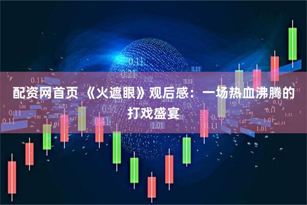 配资网首页 《火遮眼》观后感：一场热血沸腾的打戏盛宴