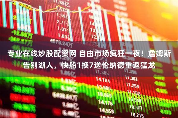 专业在线炒股配资网 自由市场疯狂一夜！詹姆斯告别湖人，快船1换7送伦纳德重返猛龙