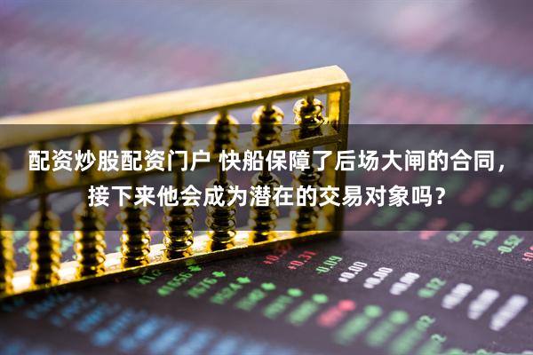 配资炒股配资门户 快船保障了后场大闸的合同，接下来他会成为潜在的交易对象吗？