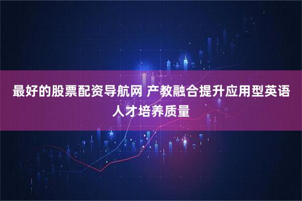 最好的股票配资导航网 产教融合提升应用型英语人才培养质量