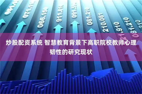 炒股配资系统 智慧教育背景下高职院校教师心理韧性的研究现状