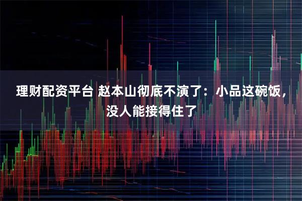 理财配资平台 赵本山彻底不演了：小品这碗饭，没人能接得住了