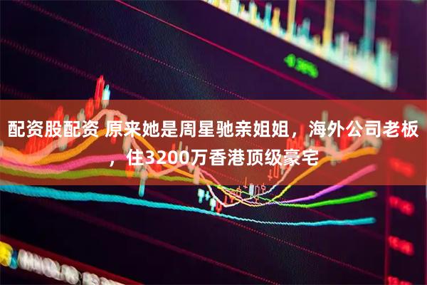 配资股配资 原来她是周星驰亲姐姐，海外公司老板，住3200万香港顶级豪宅