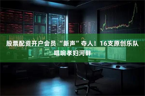 股票配资开户会员 “新声”夺人！16支原创乐队唱响孝妇河畔