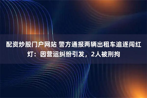 配资炒股门户网站 警方通报两辆出租车追逐闯红灯：因营运纠纷引发，2人被刑拘