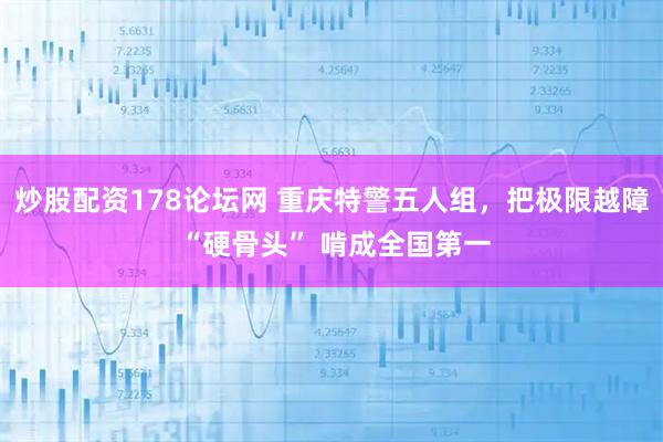 炒股配资178论坛网 重庆特警五人组，把极限越障 “硬骨头” 啃成全国第一