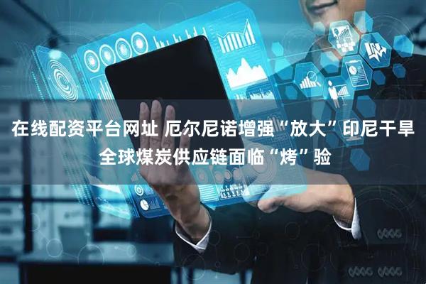 在线配资平台网址 厄尔尼诺增强“放大”印尼干旱 全球煤炭供应链面临“烤”验