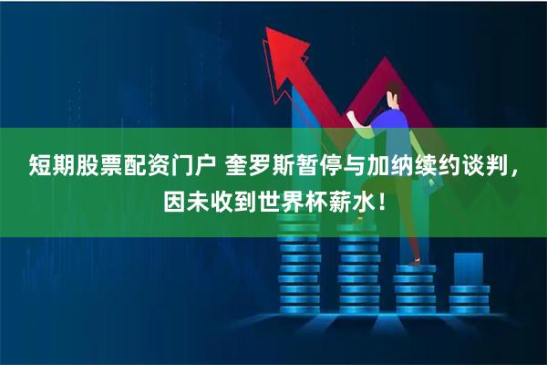 短期股票配资门户 奎罗斯暂停与加纳续约谈判，因未收到世界杯薪水！