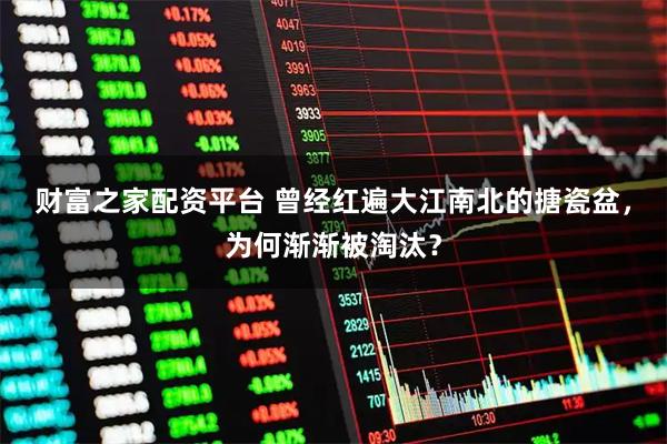 财富之家配资平台 曾经红遍大江南北的搪瓷盆，为何渐渐被淘汰？