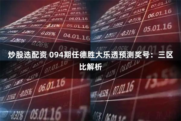 炒股选配资 094期任德胜大乐透预测奖号:三区比解析