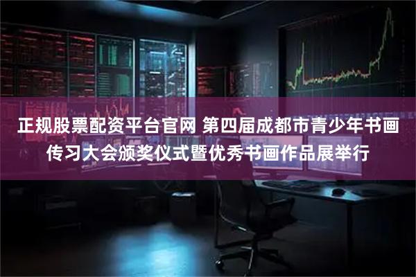 正规股票配资平台官网 第四届成都市青少年书画传习大会颁奖仪式暨优秀书画作品展举行