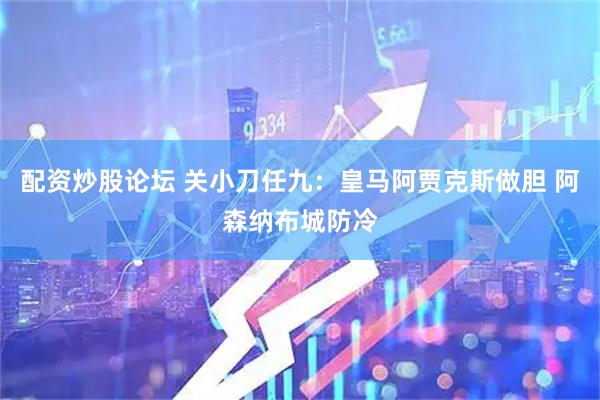 配资炒股论坛 关小刀任九：皇马阿贾克斯做胆 阿森纳布城防冷