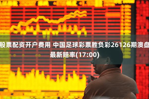 股票配资开户费用 中国足球彩票胜负彩26126期澳盘最新赔率(17:00)