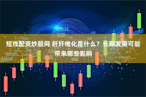 短线配资炒股网 肝纤维化是什么？长期发展可能带来哪些影响