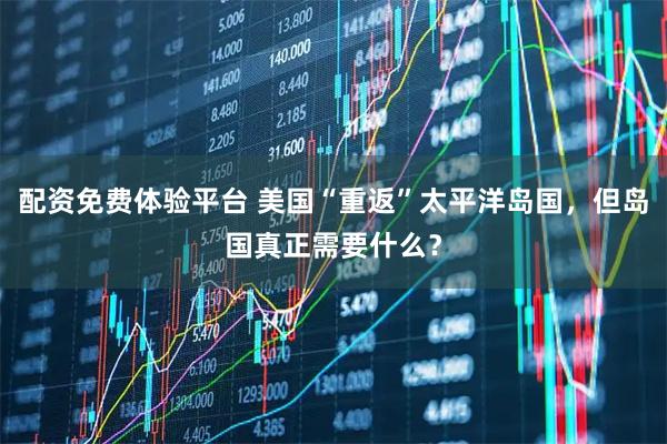 配资免费体验平台 美国“重返”太平洋岛国，但岛国真正需要什么？